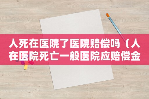 人死在醫(yī)院了醫(yī)院賠償嗎（人在醫(yī)院死亡一般醫(yī)院應賠償金額）