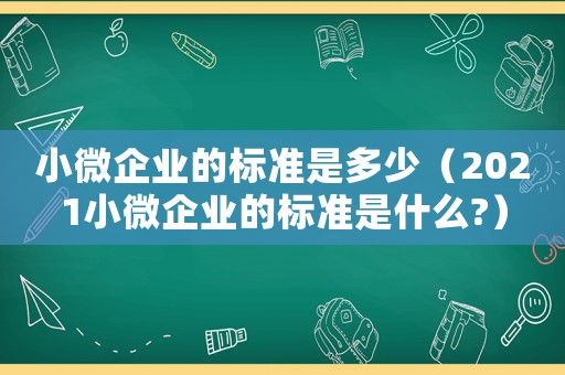 小微企業(yè)的標準是多少（2021小微企業(yè)的標準是什么?）