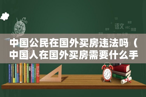 中國(guó)公民在國(guó)外買房違法嗎（中國(guó)人在國(guó)外買房需要什么手續(xù)）