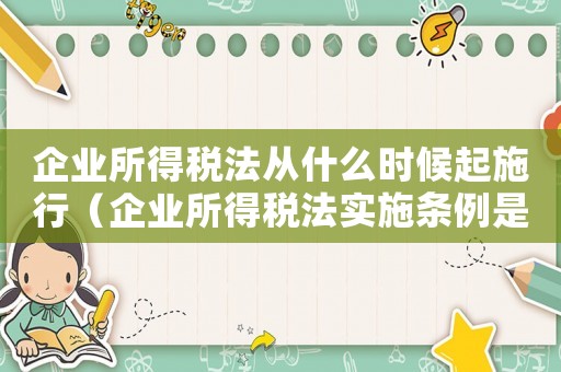 企業(yè)所得稅法從什么時候起施行（企業(yè)所得稅法實施條例是什么時候頒布）