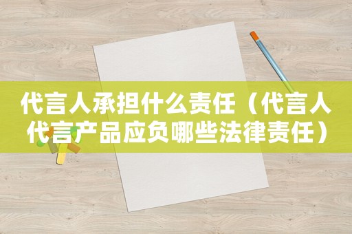 代言人承擔(dān)什么責(zé)任（代言人代言產(chǎn)品應(yīng)負(fù)哪些法律責(zé)任）