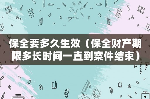 保全要多久生效（保全財產(chǎn)期限多長時間一直到案件結(jié)束）