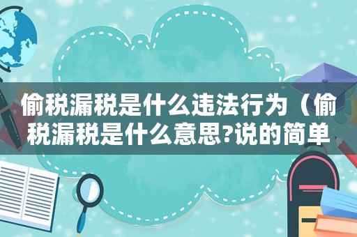 偷稅漏稅是什么違法行為（偷稅漏稅是什么意思?說(shuō)的簡(jiǎn)單點(diǎn)）