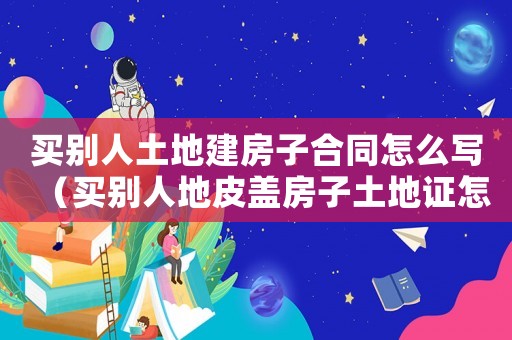 買別人土地建房子合同怎么寫（買別人地皮蓋房子土地證怎么辦）