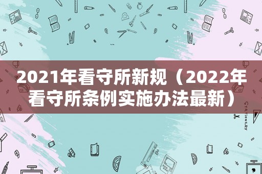 2021年看守所新規(guī)（2022年看守所條例實(shí)施辦法最新）
