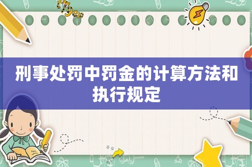 刑事處罰中罰金的計(jì)算方法和執(zhí)行規(guī)定