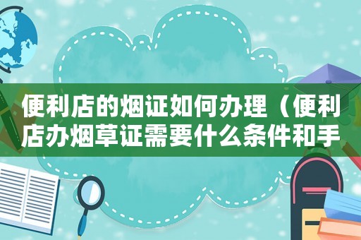 便利店的煙證如何辦理（便利店辦煙草證需要什么條件和手續(xù)）