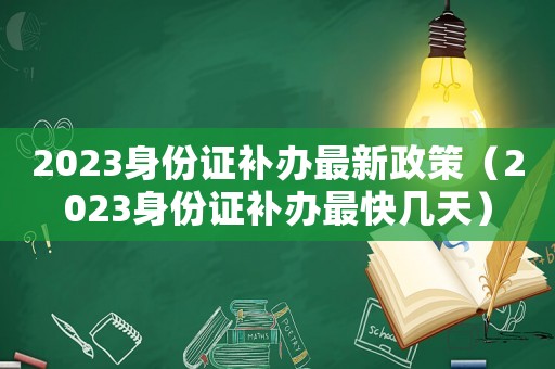2023身份證補(bǔ)辦最新政策（2023身份證補(bǔ)辦最快幾天）