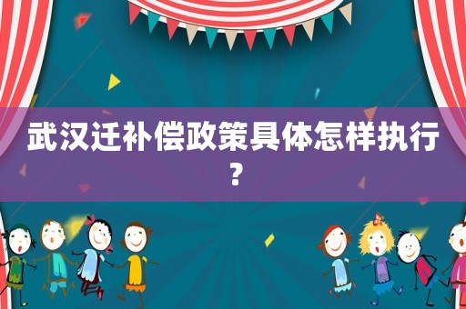 武漢遷補償政策具體怎樣執(zhí)行？