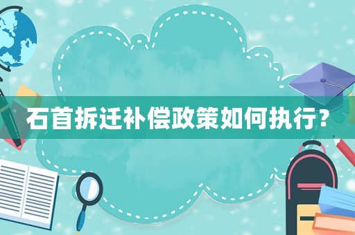 石首拆遷補償政策如何執(zhí)行？