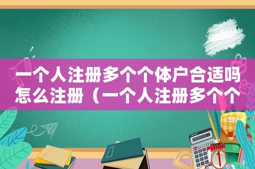 一個人注冊多個個體戶合適嗎怎么注冊（一個人注冊多個個體戶合適嗎）