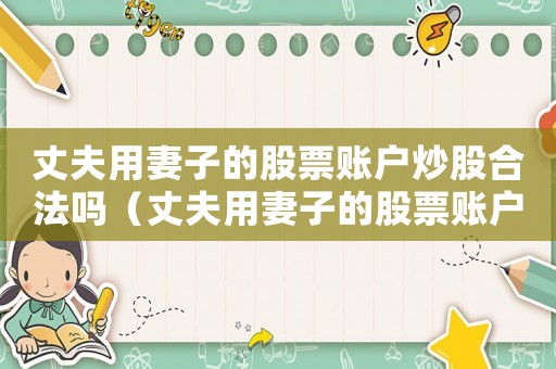 丈夫用妻子的股票賬戶炒股合法嗎（丈夫用妻子的股票賬戶炒股）