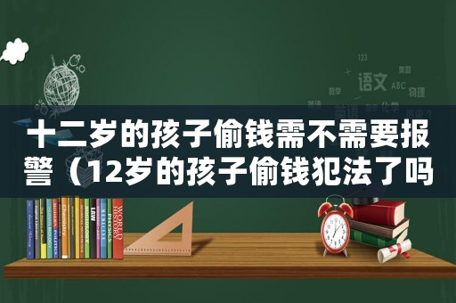 十二歲的孩子偷錢需不需要報(bào)警（12歲的孩子偷錢犯法了嗎）