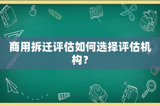 商用拆遷評估如何選擇評估機(jī)構(gòu)？
