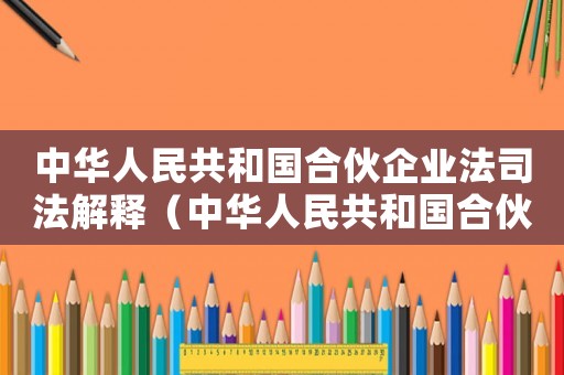 中華人民共和國合伙企業(yè)法司法解釋（中華人民共和國合伙企業(yè)法釋義）
