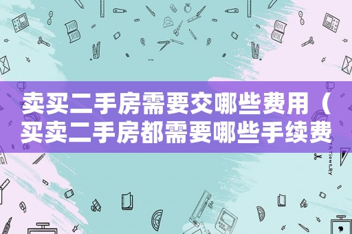 賣買二手房需要交哪些費(fèi)用（買賣二手房都需要哪些手續(xù)費(fèi)）