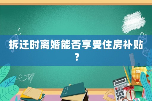 拆遷時(shí)離婚能否享受住房補(bǔ)貼？