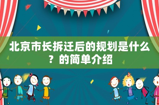 北京市長(zhǎng)拆遷后的規(guī)劃是什么？的簡(jiǎn)單介紹
