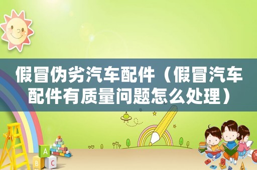 假冒偽劣汽車配件（假冒汽車配件有質(zhì)量問題怎么處理）