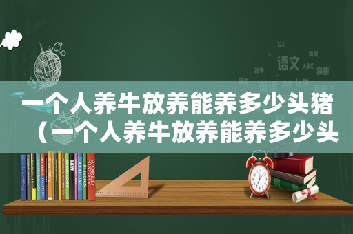 一個(gè)人養(yǎng)牛放養(yǎng)能養(yǎng)多少頭豬（一個(gè)人養(yǎng)牛放養(yǎng)能養(yǎng)多少頭）