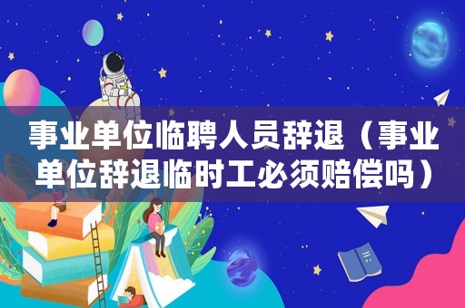 事業(yè)單位臨聘人員辭退（事業(yè)單位辭退臨時(shí)工必須賠償嗎）