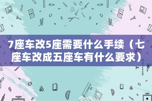 7座車改5座需要什么手續(xù)（七座車改成五座車有什么要求）