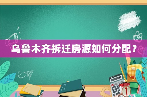 烏魯木齊拆遷房源如何分配？