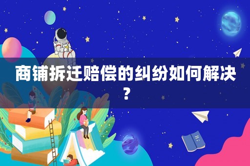 商鋪拆遷賠償?shù)募m紛如何解決？