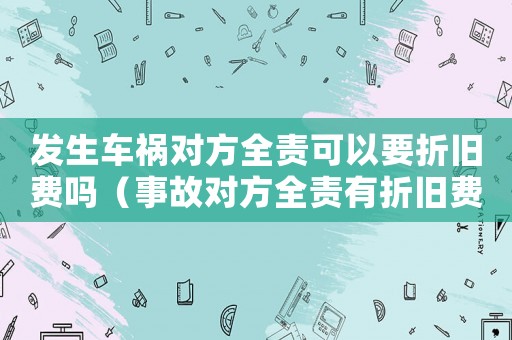 發(fā)生車(chē)禍對(duì)方全責(zé)可以要折舊費(fèi)嗎（事故對(duì)方全責(zé)有折舊費(fèi)賠償嗎?）