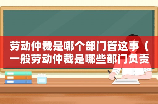 勞動仲裁是哪個部門管這事（一般勞動仲裁是哪些部門負(fù)責(zé)）