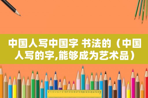 中國(guó)人寫(xiě)中國(guó)字 書(shū)法的（中國(guó)人寫(xiě)的字,能夠成為藝術(shù)品）