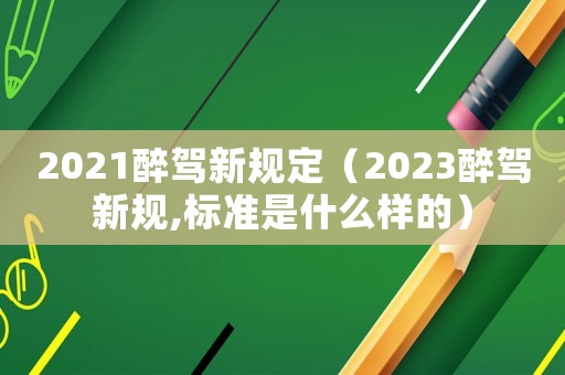2021醉駕新規(guī)定（2023醉駕新規(guī),標(biāo)準(zhǔn)是什么樣的）