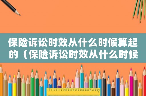 保險(xiǎn)訴訟時(shí)效從什么時(shí)候算起的（保險(xiǎn)訴訟時(shí)效從什么時(shí)候算起）