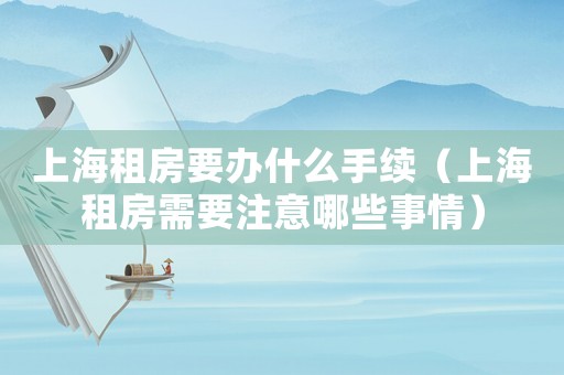 上海租房要辦什么手續(xù)（上海租房需要注意哪些事情）