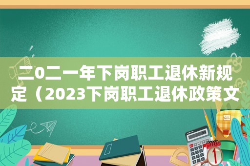 二0二一年下崗職工退休新規(guī)定（2023下崗職工退休政策文件）