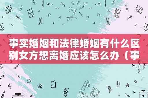 事實婚姻和法律婚姻有什么區(qū)別女方想離婚應(yīng)該怎么辦（事實婚姻和法律婚姻有什么區(qū)別）