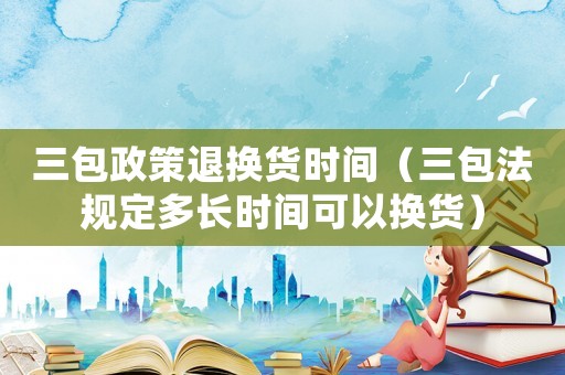 三包政策退換貨時(shí)間（三包法規(guī)定多長(zhǎng)時(shí)間可以換貨）