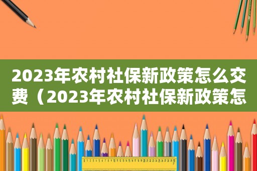 2023年農(nóng)村社保新政策怎么交費（2023年農(nóng)村社保新政策怎么交）