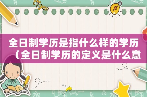 全日制學歷是指什么樣的學歷（全日制學歷的定義是什么意思）