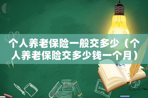 個(gè)人養(yǎng)老保險(xiǎn)一般交多少（個(gè)人養(yǎng)老保險(xiǎn)交多少錢一個(gè)月）