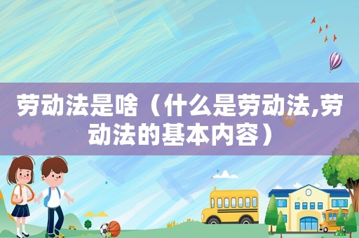 勞動(dòng)法是啥（什么是勞動(dòng)法,勞動(dòng)法的基本內(nèi)容）