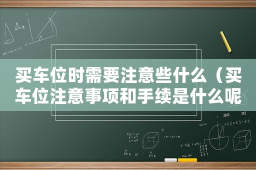 買車位時需要注意些什么（買車位注意事項和手續(xù)是什么呢）