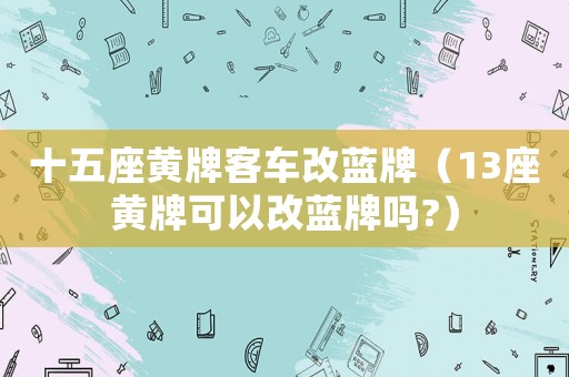 十五座黃牌客車改藍(lán)牌（13座黃牌可以改藍(lán)牌嗎?）