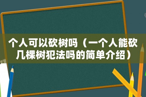 個(gè)人可以砍樹(shù)嗎（一個(gè)人能砍幾棵樹(shù)犯法嗎的簡(jiǎn)單介紹）