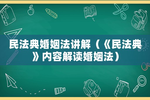 民法典婚姻法講解（《民法典》內(nèi)容解讀婚姻法）