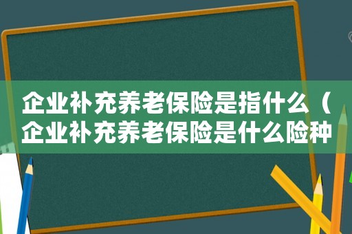 企業(yè)補充養(yǎng)老保險是指什么（企業(yè)補充養(yǎng)老保險是什么險種）