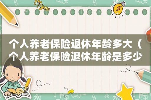 個人養(yǎng)老保險退休年齡多大（個人養(yǎng)老保險退休年齡是多少）