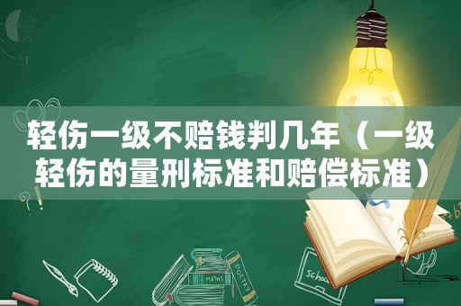 輕傷一級(jí)不賠錢判幾年（一級(jí)輕傷的量刑標(biāo)準(zhǔn)和賠償標(biāo)準(zhǔn)）