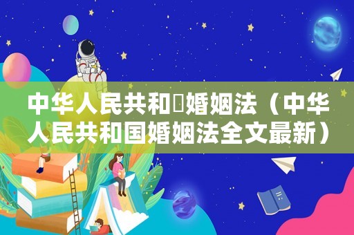 中華人民共和囯婚姻法（中華人民共和國(guó)婚姻法全文最新）