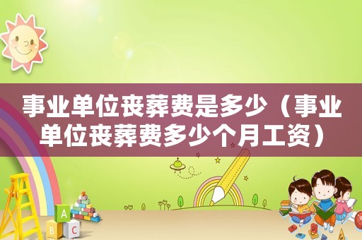 事業(yè)單位喪葬費(fèi)是多少（事業(yè)單位喪葬費(fèi)多少個月工資）